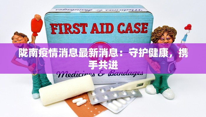 陇南疫情消息最新消息:守护健康,携手共进 陇南疫情消息最新消息:守护健康,携手共进