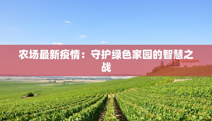 农场最新疫情:守护绿色家园的智慧之战 农场最新疫情:守护绿色家园的智慧之战