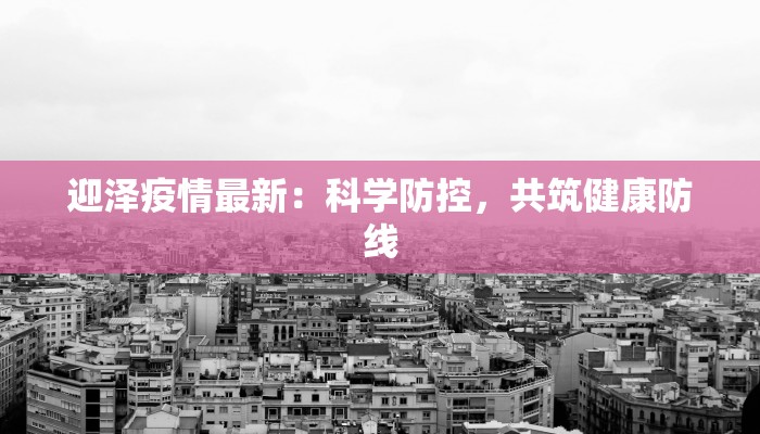 迎泽疫情最新:科学防控,共筑健康防线 迎泽疫情最新:科学防控,共筑健康防线