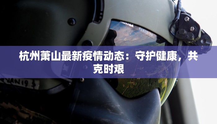 杭州萧山最新疫情动态:守护健康,共克时艰 杭州萧山最新疫情动态:守护健康,共克时艰