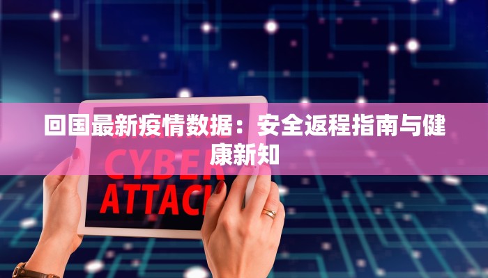 回国最新疫情数据:安全返程指南与健康新知 回国最新疫情数据:安全返程指南与健康新知