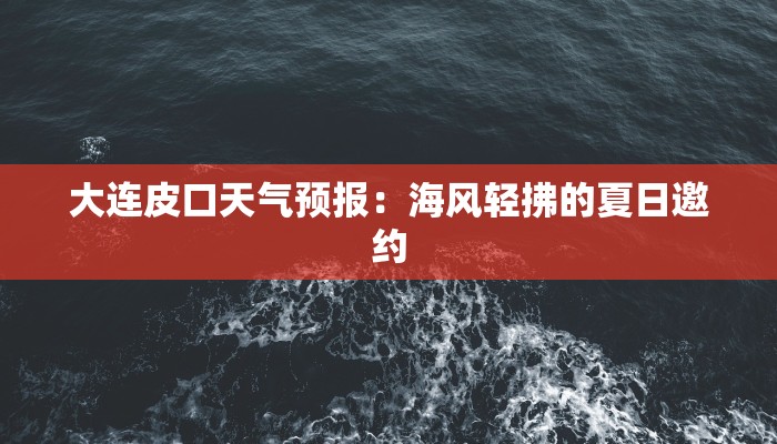 大连皮口天气预报：海风轻拂的夏日邀约
