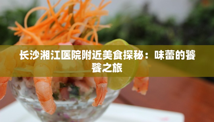 长沙湘江医院附近美食探秘:味蕾的饕餮之旅 长沙湘江医院附近美食探秘:味蕾的饕餮之旅