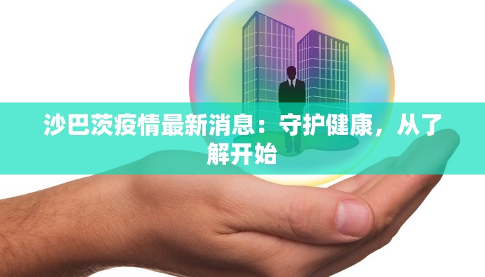 沙巴茨疫情最新消息:守护健康,从了解开始 沙巴茨疫情最新消息:守护健康,从了解开始