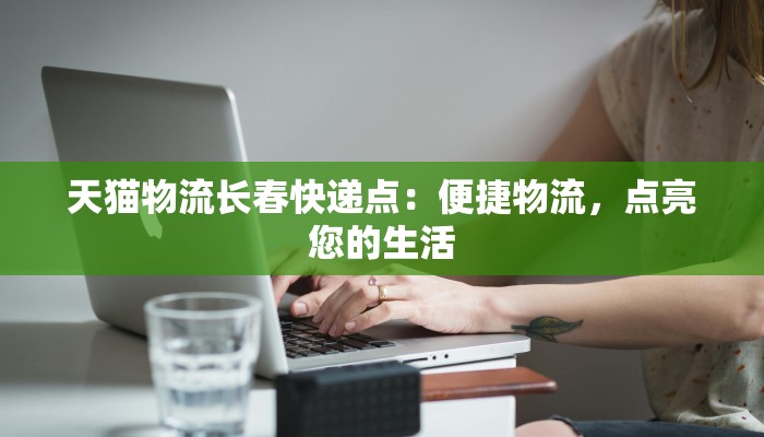 天猫物流长春快递点:便捷物流,点亮您的生活 天猫物流长春快递点:便捷物流,点亮您的生活