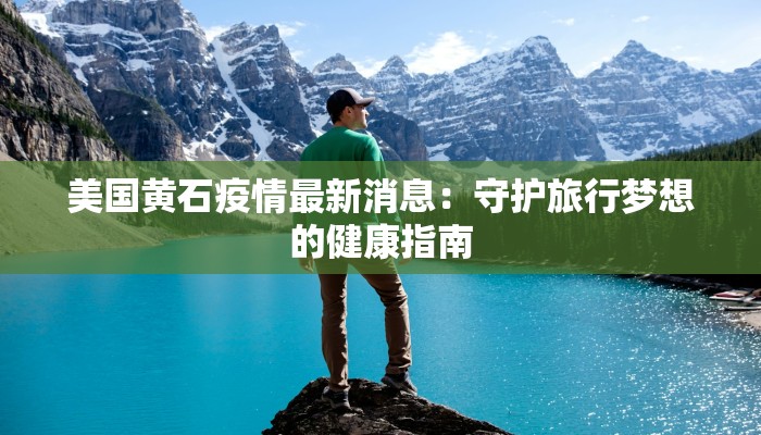 美国黄石疫情最新消息：守护旅行梦想的健康指南