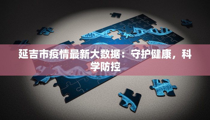 延吉市疫情最新大数据:守护健康,科学防控 延吉市疫情最新大数据:守护健康,科学防控