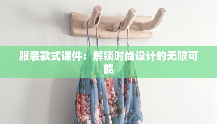 服装款式课件:解锁时尚设计的无限可能 服装款式课件:解锁时尚设计的无限可能