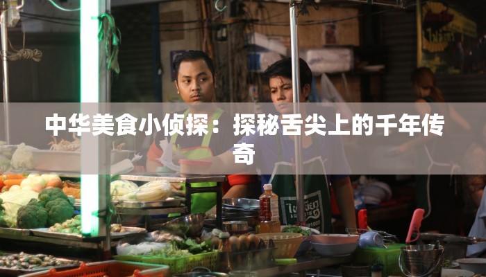 中华美食小侦探:探秘舌尖上的千年传奇 中华美食小侦探:探秘舌尖上的千年传奇