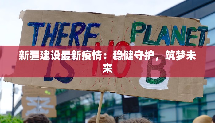 新疆建设最新疫情:稳健守护,筑梦未来 新疆建设最新疫情:稳健守护,筑梦未来