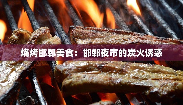 烧烤邯郸美食:邯郸夜市的炭火诱惑 烧烤邯郸美食:邯郸夜市的炭火诱惑