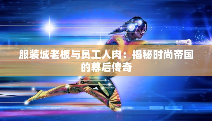 服装城老板与员工人肉:揭秘时尚帝国的幕后传奇 服装城老板与员工人肉:揭秘时尚帝国的幕后传奇