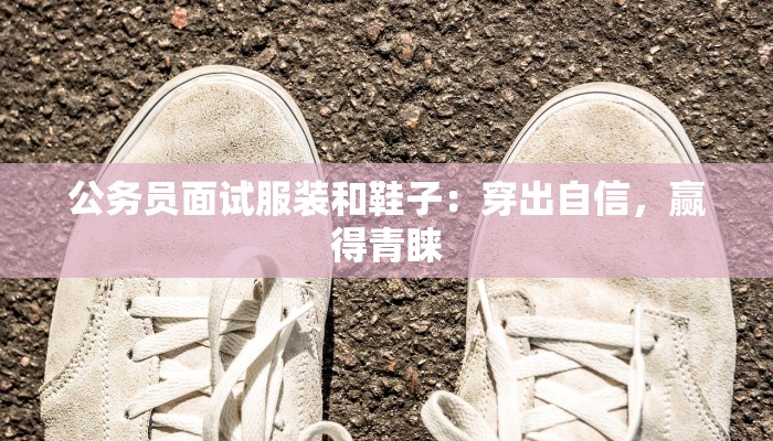 公务员面试服装和鞋子:穿出自信,赢得青睐 公务员面试服装和鞋子:穿出自信,赢得青睐