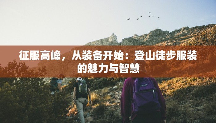 征服高峰,从装备开始:登山徒步服装的魅力与智慧 征服高峰,从装备开始:登山徒步服装的魅力与智慧
