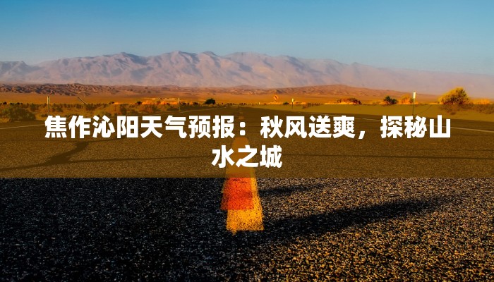 焦作沁阳天气预报：秋风送爽，探秘山水之城