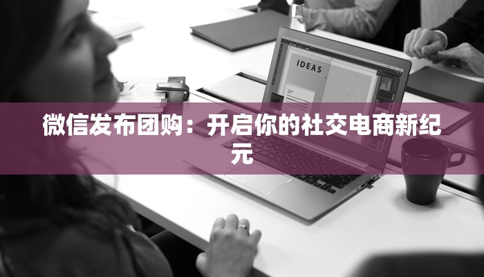 微信发布团购：开启你的社交电商新纪元