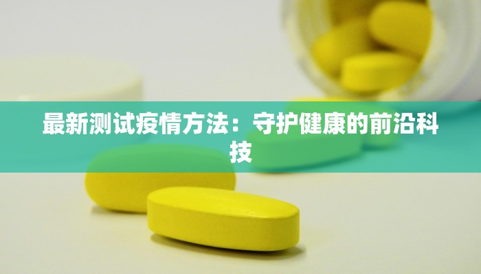 最新测试疫情方法：守护健康的前沿科技