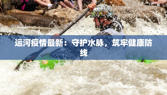 运河疫情最新:守护水脉,筑牢健康防线 运河疫情最新:守护水脉,筑牢健康防线