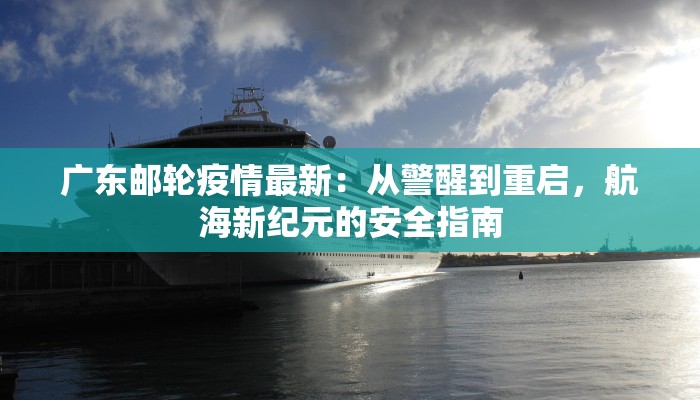 广东邮轮疫情最新:从警醒到重启,航海新纪元的安全指南 广东邮轮疫情最新:从警醒到重启,航海新纪元的安全指南