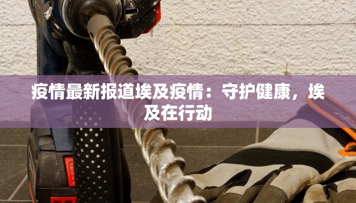 疫情最新报道埃及疫情：守护健康，埃及在行动