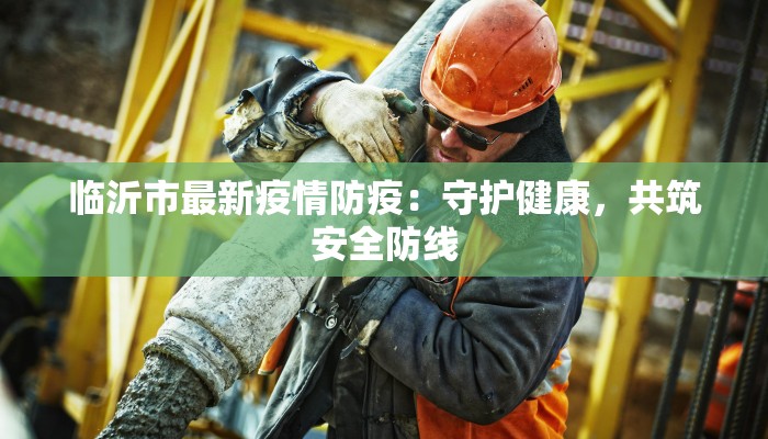 临沂市最新疫情防疫:守护健康,共筑安全防线 临沂市最新疫情防疫:守护健康,共筑安全防线