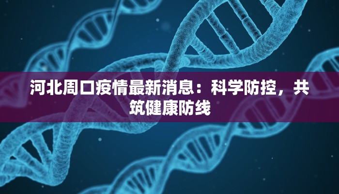 河北周口疫情最新消息:科学防控,共筑健康防线 河北周口疫情最新消息:科学防控,共筑健康防线