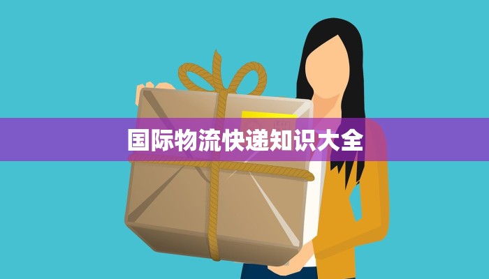 国际物流快递知识大全 国际物流快递知识大全