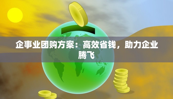 企事业团购方案:高效省钱,助力企业腾飞 企事业团购方案:高效省钱,助力企业腾飞