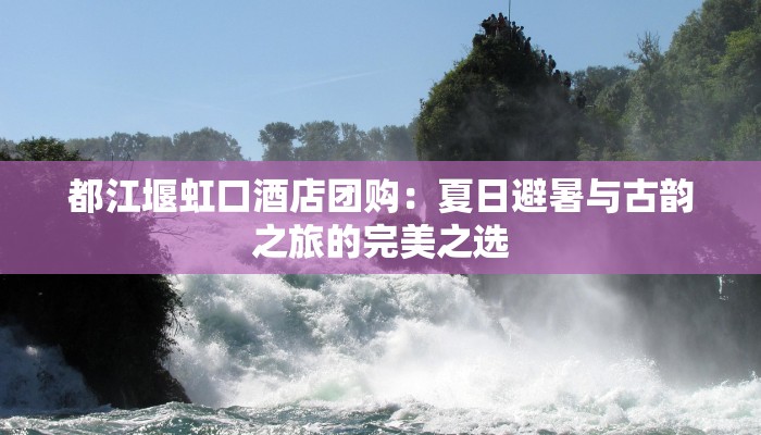 都江堰虹口酒店团购:夏日避暑与古韵之旅的完美之选 都江堰虹口酒店团购:夏日避暑与古韵之旅的完美之选