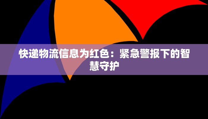 快递物流信息为红色:紧急警报下的智慧守护 快递物流信息为红色:紧急警报下的智慧守护