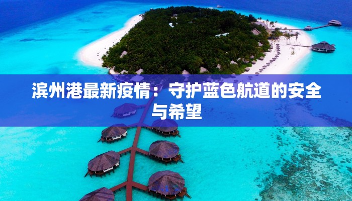 滨州港最新疫情：守护蓝色航道的安全与希望