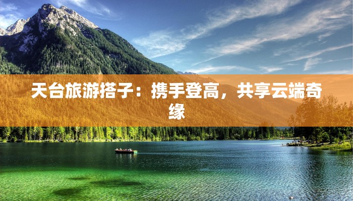 天台旅游搭子:携手登高,共享云端奇缘 天台旅游搭子:携手登高,共享云端奇缘