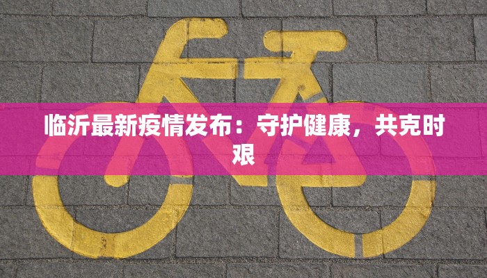 临沂最新疫情发布:守护健康,共克时艰 临沂最新疫情发布:守护健康,共克时艰