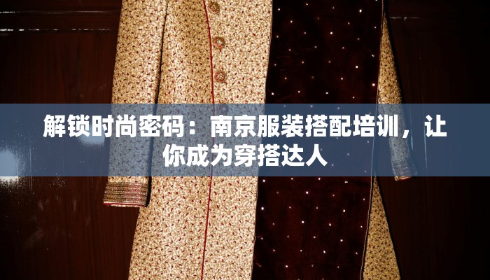解锁时尚密码:南京服装搭配培训,让你成为穿搭达人 解锁时尚密码:南京服装搭配培训,让你成为穿搭达人