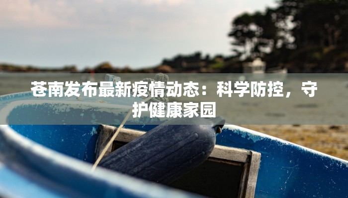 苍南发布最新疫情动态:科学防控,守护健康家园 苍南发布最新疫情动态:科学防控,守护健康家园