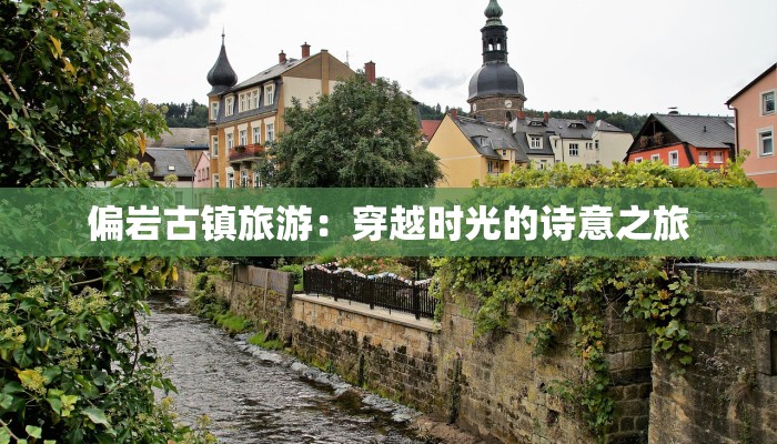 偏岩古镇旅游:穿越时光的诗意之旅 偏岩古镇旅游:穿越时光的诗意之旅