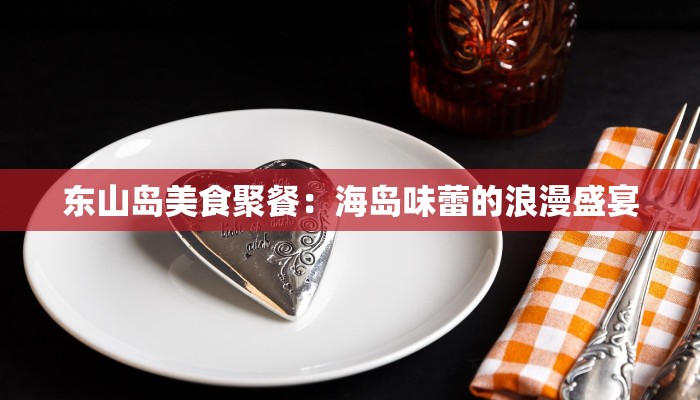 东山岛美食聚餐:海岛味蕾的浪漫盛宴 东山岛美食聚餐:海岛味蕾的浪漫盛宴