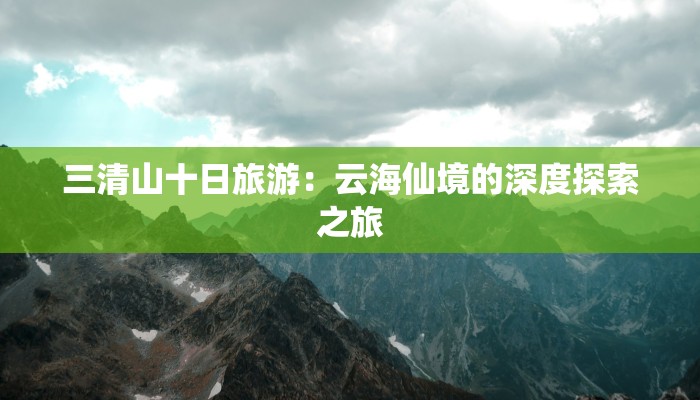 三清山十日旅游:云海仙境的深度探索之旅 三清山十日旅游:云海仙境的深度探索之旅