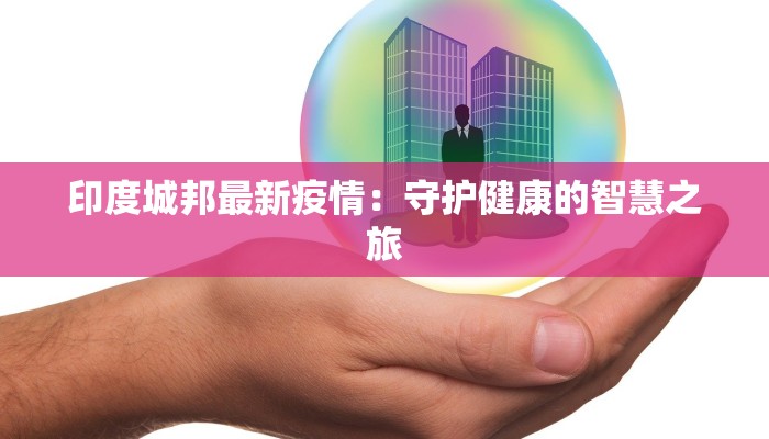 印度城邦最新疫情:守护健康的智慧之旅 印度城邦最新疫情:守护健康的智慧之旅