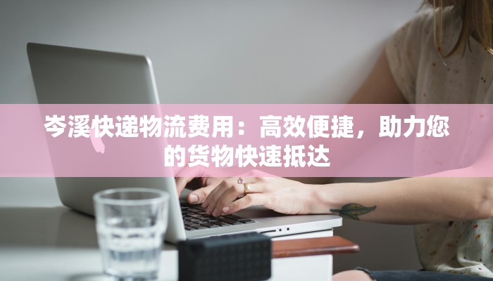 岑溪快递物流费用:高效便捷,助力您的货物快速抵达 岑溪快递物流费用:高效便捷,助力您的货物快速抵达