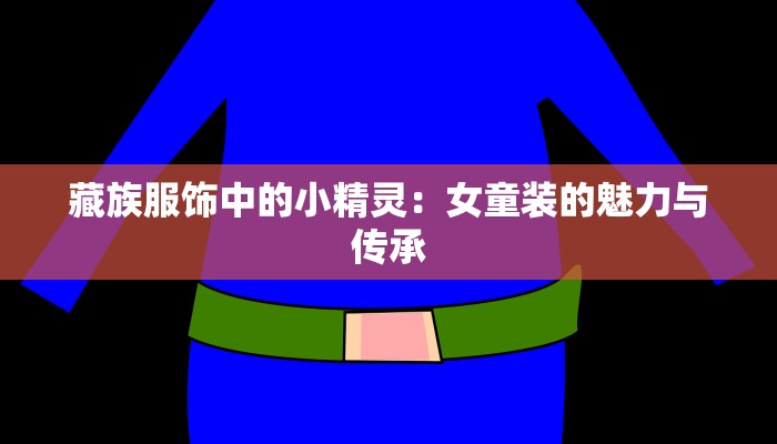 藏族服饰中的小精灵：女童装的魅力与传承