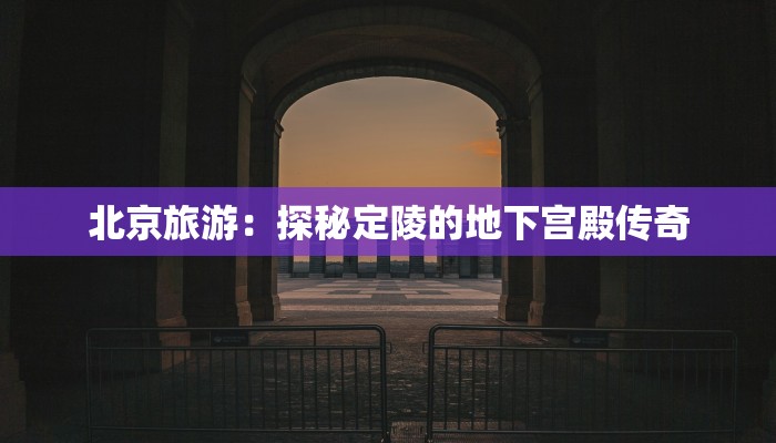 北京旅游:探秘定陵的地下宫殿传奇 北京旅游:探秘定陵的地下宫殿传奇
