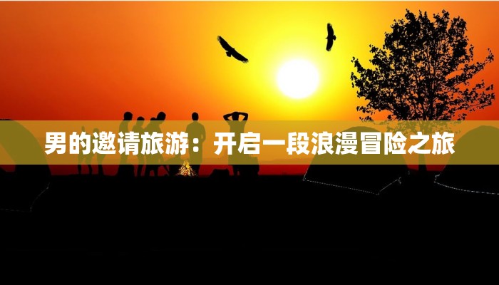 男的邀请旅游:开启一段浪漫冒险之旅 男的邀请旅游:开启一段浪漫冒险之旅