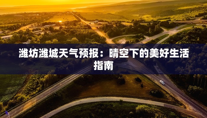 潍坊潍城天气预报:晴空下的美好生活指南 潍坊潍城天气预报:晴空下的美好生活指南
