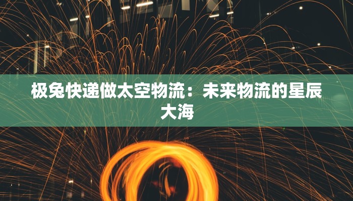 极兔快递做太空物流:未来物流的星辰大海 极兔快递做太空物流:未来物流的星辰大海