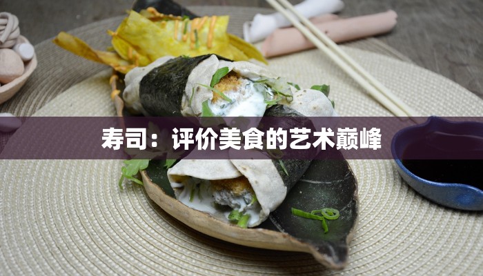 寿司:评价美食的艺术巅峰 寿司:评价美食的艺术巅峰