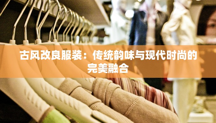 古风改良服装：传统韵味与现代时尚的完美融合