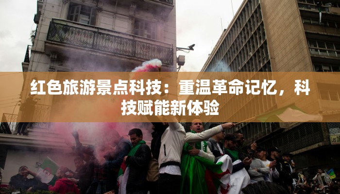 红色旅游景点科技:重温革命记忆,科技赋能新体验 红色旅游景点科技:重温革命记忆,科技赋能新体验