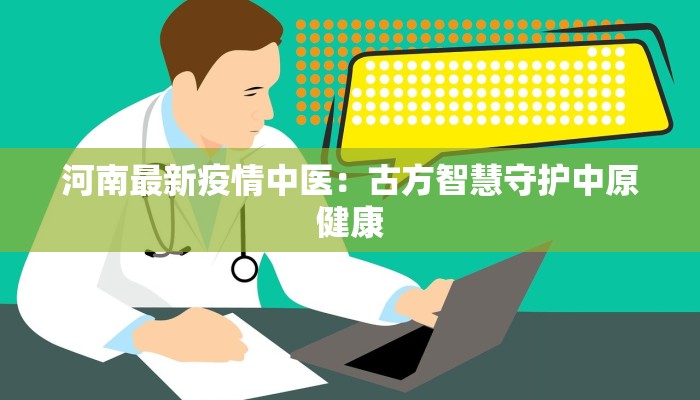 河南最新疫情中医:古方智慧守护中原健康 河南最新疫情中医:古方智慧守护中原健康