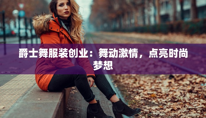 爵士舞服装创业：舞动激情，点亮时尚梦想